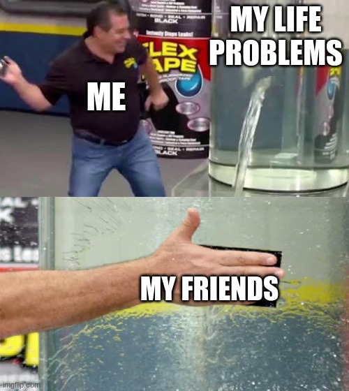 we fix all the problems | MY LIFE PROBLEMS; ME; MY FRIENDS | image tagged in flex tape | made w/ Imgflip meme maker