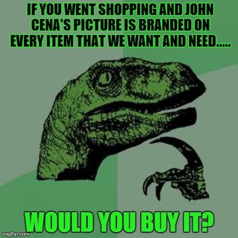 Philosoraptor Meme | IF YOU WENT SHOPPING AND JOHN CENA'S PICTURE IS BRANDED ON EVERY ITEM THAT WE WANT AND NEED..... WOULD YOU BUY IT? | image tagged in memes,philosoraptor | made w/ Imgflip meme maker