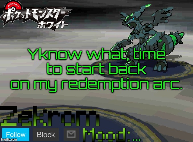 Shiny Zekrom temp V1 | Yknow what, time to start back on my redemption arc. ... | image tagged in shiny zekrom temp v1 | made w/ Imgflip meme maker