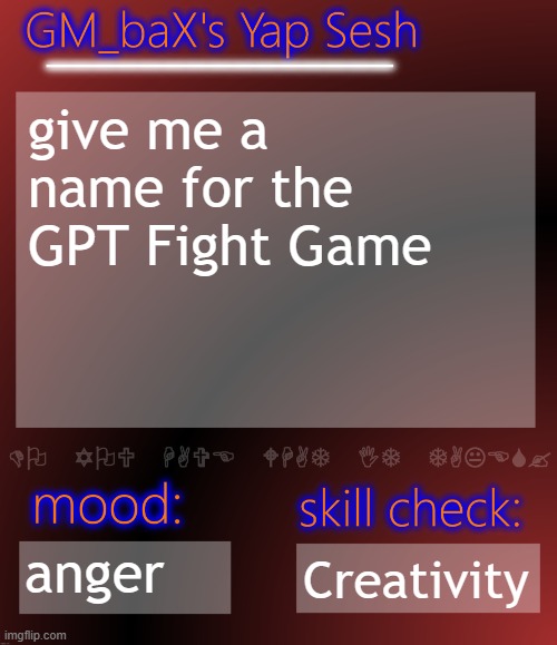 GM_baX Yap Template | give me a name for the GPT Fight Game; anger; Creativity | image tagged in gm_bax yap template | made w/ Imgflip meme maker