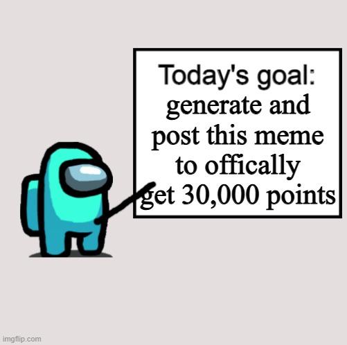 Today's Goal | generate and post this meme to offically get 30,000 points | image tagged in today's goal | made w/ Imgflip meme maker