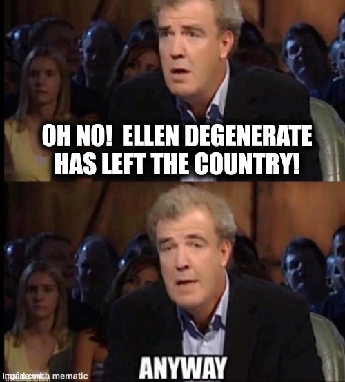 Oh no anyway | OH NO!  ELLEN DEGENERATE HAS LEFT THE COUNTRY! | image tagged in oh no anyway,ellen degeneres,democrats,memes,trump derangement syndrome | made w/ Imgflip meme maker