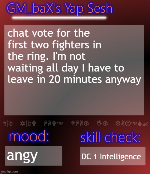 GM_baX Yap Template | chat vote for the first two fighters in the ring. I'm not waiting all day I have to leave in 20 minutes anyway; angy; DC 1 Intelligence | image tagged in gm_bax yap template | made w/ Imgflip meme maker