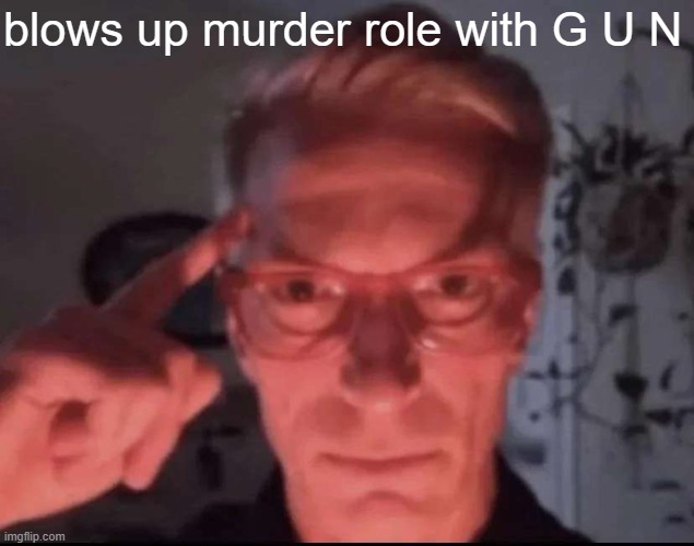 Blows up with mind | blows up murder role with G U N | image tagged in blows up with mind | made w/ Imgflip meme maker