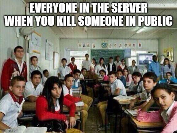 Class looking at you | EVERYONE IN THE SERVER WHEN YOU KILL SOMEONE IN PUBLIC | image tagged in class looking at you | made w/ Imgflip meme maker