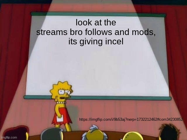 https://imgflip.com/i/9b53aj?nerp=1732212462#com34230852 | look at the streams bro follows and mods,
its giving incel; https://imgflip.com/i/9b53aj?nerp=1732212462#com34230852 | image tagged in lisa simpson's presentation | made w/ Imgflip meme maker