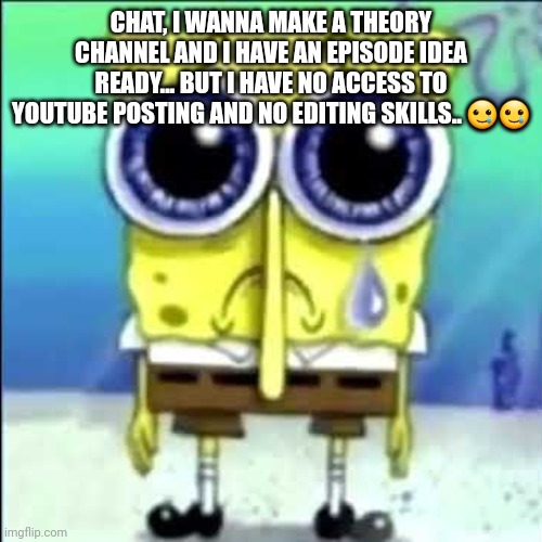 Welp,  guess I shall suffer  ... | CHAT, I WANNA MAKE A THEORY CHANNEL AND I HAVE AN EPISODE IDEA READY... BUT I HAVE NO ACCESS TO YOUTUBE POSTING AND NO EDITING SKILLS.. 🥲🥲 | image tagged in any volunteers chat | made w/ Imgflip meme maker