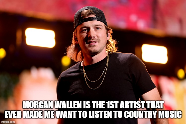 Morgan Wallen | MORGAN WALLEN IS THE 1ST ARTIST THAT EVER MADE ME WANT TO LISTEN TO COUNTRY MUSIC | image tagged in country music | made w/ Imgflip meme maker