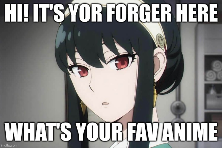 mine is spy x family | HI! IT'S YOR FORGER HERE; WHAT'S YOUR FAV ANIME | image tagged in anime | made w/ Imgflip meme maker