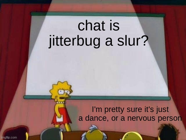 Lisa Simpson's Presentation | chat is jitterbug a slur? I'm pretty sure it's just a dance, or a nervous person | image tagged in lisa simpson's presentation | made w/ Imgflip meme maker