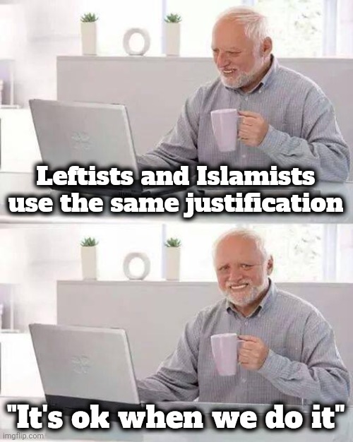 Hide the Pain Harold Meme | Leftists and Islamists use the same justification "It's ok when we do it" | image tagged in memes,hide the pain harold | made w/ Imgflip meme maker