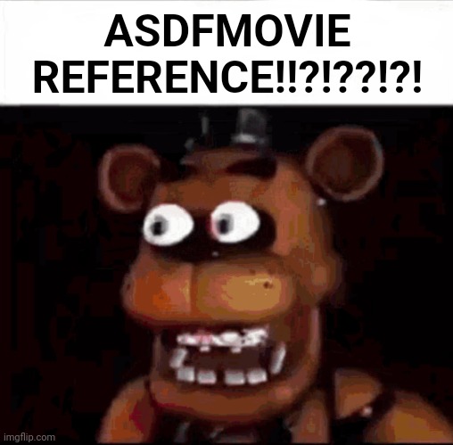 Shocked Freddy Fazbear | ASDFMOVIE REFERENCE!!?!??!?! | image tagged in shocked freddy fazbear | made w/ Imgflip meme maker