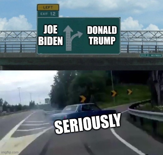 Left Exit 12 Off Ramp | JOE BIDEN; DONALD TRUMP; SERIOUSLY | image tagged in memes,left exit 12 off ramp | made w/ Imgflip meme maker