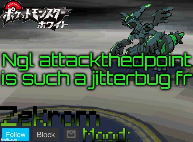 Shiny Zekrom temp V1 | Ngl attackthedpoint is such a jitterbug fr | image tagged in shiny zekrom temp v1 | made w/ Imgflip meme maker