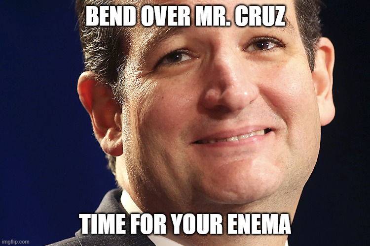 What a Backstabbing asshole!! | BEND OVER MR. CRUZ; TIME FOR YOUR ENEMA | image tagged in ted cruz,texas,senators,republicans,rino | made w/ Imgflip meme maker