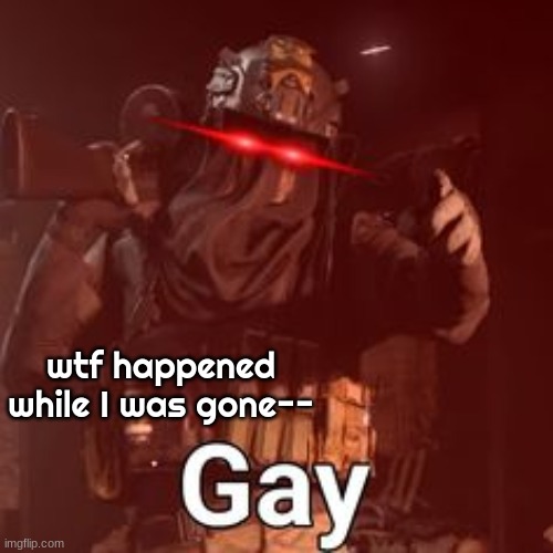 AFK GAY | wtf happened while I was gone-- | image tagged in afk gay | made w/ Imgflip meme maker