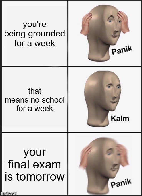 that one time | you're being grounded for a week; that means no school for a week; your final exam is tomorrow | image tagged in memes,panik kalm panik | made w/ Imgflip meme maker