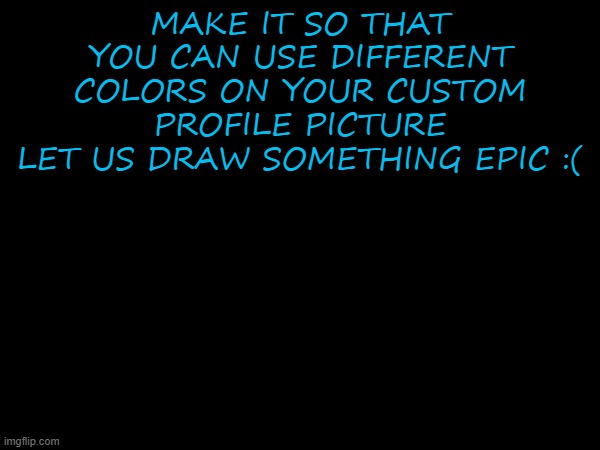 please :C | MAKE IT SO THAT YOU CAN USE DIFFERENT COLORS ON YOUR CUSTOM PROFILE PICTURE
LET US DRAW SOMETHING EPIC :( | made w/ Imgflip meme maker