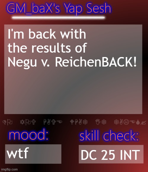 GM_baX Yap Template | I'm back with the results of Negu v. ReichenBACK! wtf; DC 25 INT | image tagged in gm_bax yap template | made w/ Imgflip meme maker