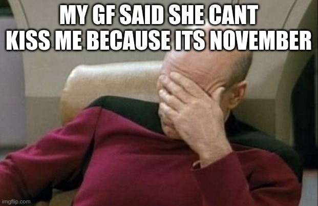 Captain Picard Facepalm | MY GF SAID SHE CANT KISS ME BECAUSE ITS NOVEMBER | image tagged in memes,captain picard facepalm | made w/ Imgflip meme maker