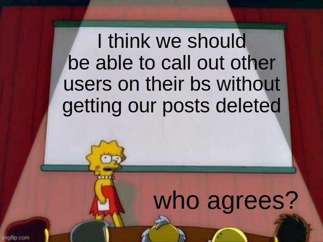 Lisa Simpson's Presentation | I think we should be able to call out other users on their bs without getting our posts deleted; who agrees? | image tagged in lisa simpson's presentation | made w/ Imgflip meme maker