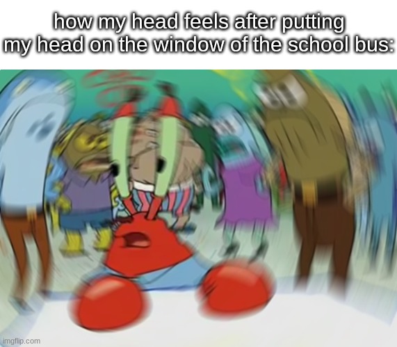 Head shake | how my head feels after putting my head on the window of the school bus: | image tagged in memes,mr krabs blur meme,funny,spongebob,mr krabs | made w/ Imgflip meme maker