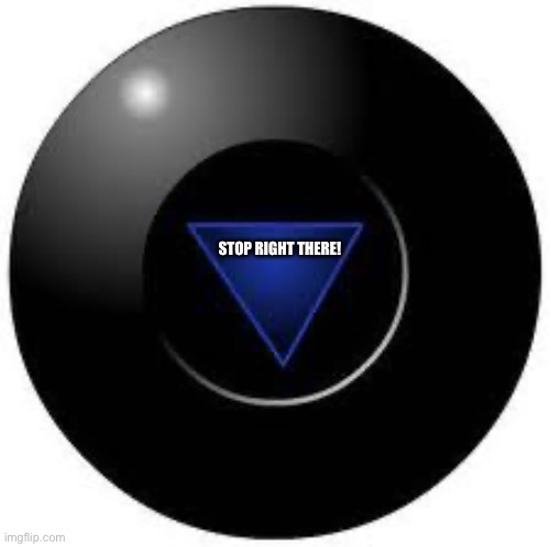 Magic 8 ball | STOP RIGHT THERE! | image tagged in magic 8 ball | made w/ Imgflip meme maker