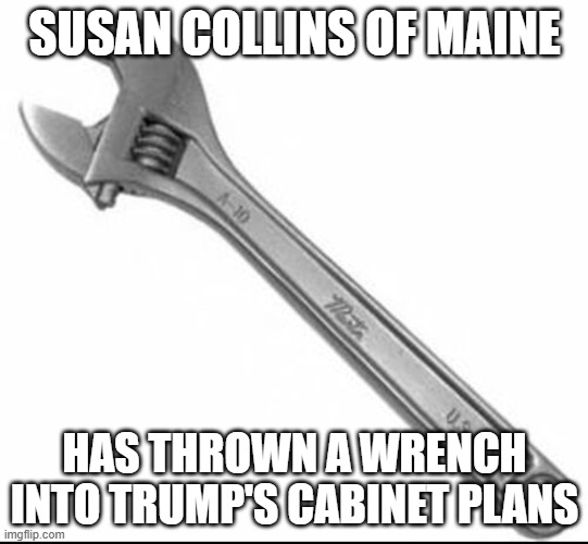 she is calling for  "extensive committee Investigations" into President-elect trump's  appointees to oversee health agencies. | SUSAN COLLINS OF MAINE; HAS THROWN A WRENCH INTO TRUMP'S CABINET PLANS | image tagged in we don't talk about the wrench,rino,republicans,senators | made w/ Imgflip meme maker