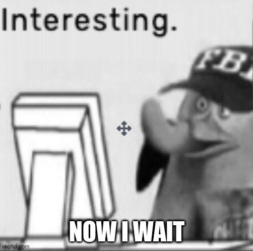 Interesting. | NOW I WAIT | image tagged in interesting | made w/ Imgflip meme maker