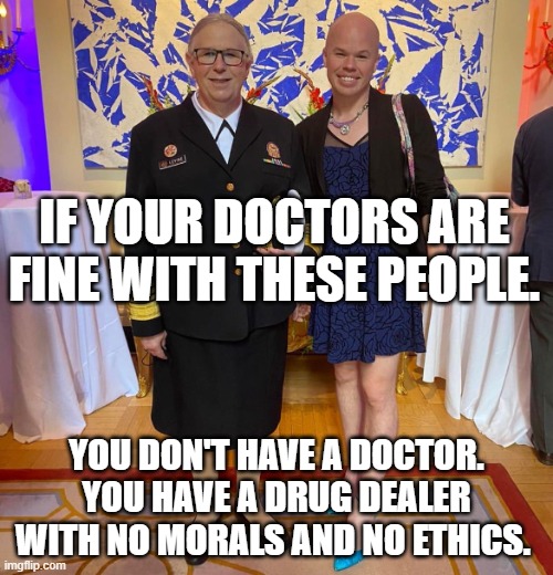 Rachel levine sam brinton transgender | IF YOUR DOCTORS ARE FINE WITH THESE PEOPLE. YOU DON'T HAVE A DOCTOR. YOU HAVE A DRUG DEALER WITH NO MORALS AND NO ETHICS. | image tagged in rachel levine sam brinton transgender | made w/ Imgflip meme maker