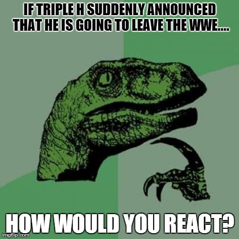 Philosoraptor Meme | IF TRIPLE H SUDDENLY ANNOUNCED THAT HE IS GOING TO LEAVE THE WWE.... HOW WOULD YOU REACT? | image tagged in memes,philosoraptor | made w/ Imgflip meme maker