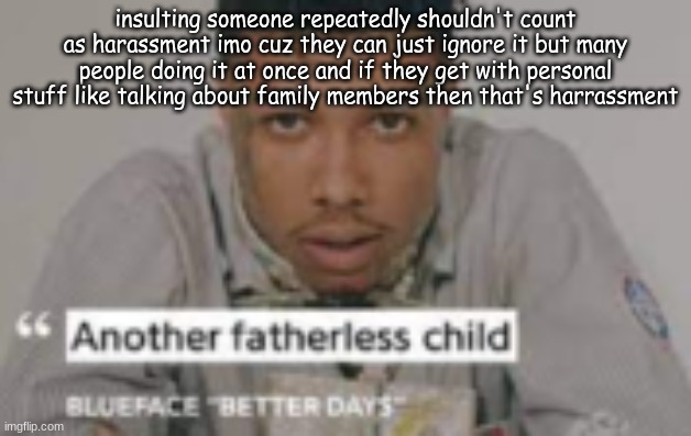 another fatherless child | insulting someone repeatedly shouldn't count as harassment imo cuz they can just ignore it but many people doing it at once and if they get with personal stuff like talking about family members then that's harrassment | image tagged in another fatherless child | made w/ Imgflip meme maker