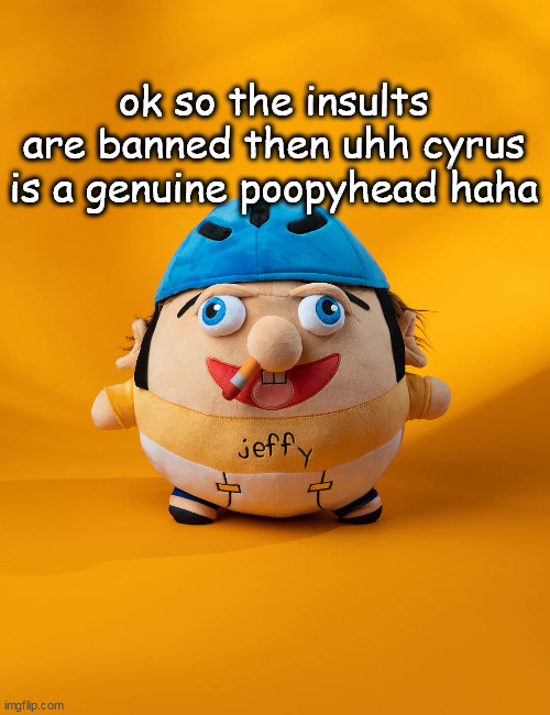 rot | ok so the insults are banned then uhh cyrus is a genuine poopyhead haha | image tagged in rot | made w/ Imgflip meme maker