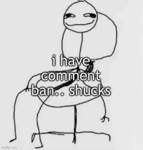 gwaahh.. | i have comment ban.. shucks | image tagged in gjggh mood chair | made w/ Imgflip meme maker