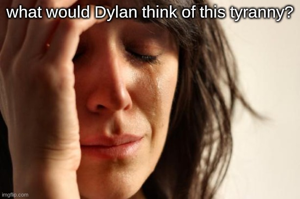 First World Problems | what would Dylan think of this tyranny? | image tagged in memes,first world problems | made w/ Imgflip meme maker