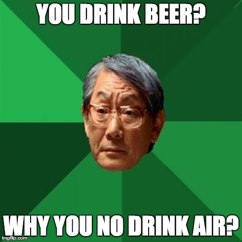 High Expectations Asian Father | YOU DRINK BEER? WHY YOU NO DRINK AIR? | image tagged in memes,high expectations asian father | made w/ Imgflip meme maker