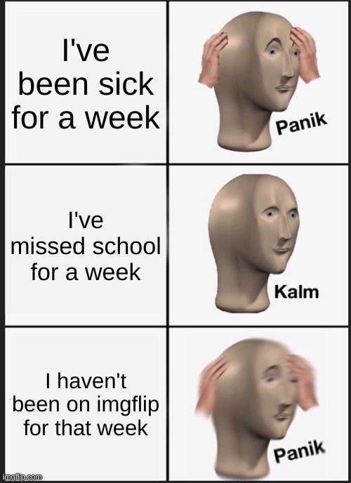 i'm still sick :( | I've been sick for a week; I've missed school for a week; I haven't been on imgflip for that week | image tagged in memes,panik kalm panik | made w/ Imgflip meme maker