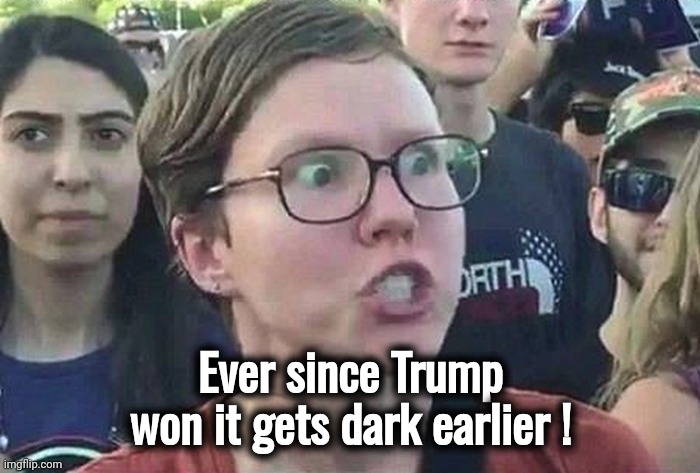 TDS kills braincells | Ever since Trump won it gets dark earlier ! | image tagged in triggered liberal,tds,stupid liberals,daylight savings time,trump's fault,special kind of stupid | made w/ Imgflip meme maker