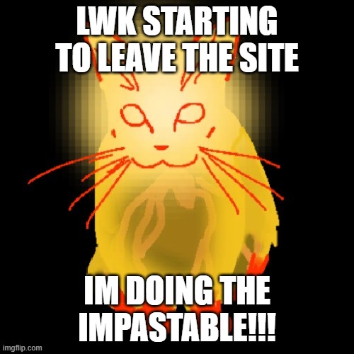 expect me not to post for like 5 days lol | LWK STARTING TO LEAVE THE SITE; IM DOING THE IMPASTABLE!!! | image tagged in sisyphus prime cat | made w/ Imgflip meme maker