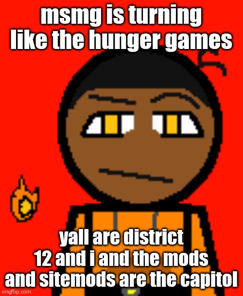 the copypasta microwave is DEAD! THEY. ARE. ALL. DEAD. THEY WERE KILLED. and now... | msmg is turning like the hunger games; yall are district 12 and i and the mods and sitemods are the capitol | image tagged in carl molter 2 | made w/ Imgflip meme maker