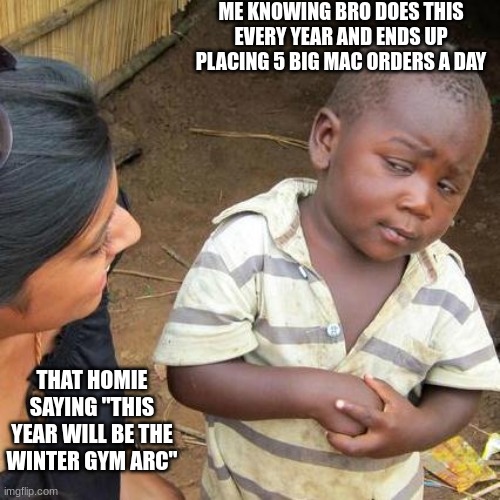 The "Transformation arc" | ME KNOWING BRO DOES THIS EVERY YEAR AND ENDS UP PLACING 5 BIG MAC ORDERS A DAY; THAT HOMIE SAYING "THIS YEAR WILL BE THE WINTER GYM ARC" | image tagged in memes,third world skeptical kid | made w/ Imgflip meme maker