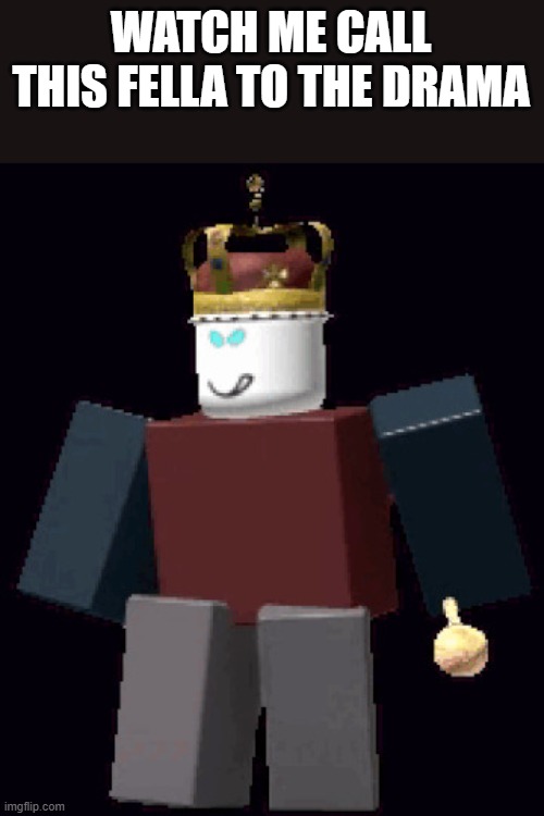 Cruel King | WATCH ME CALL THIS FELLA TO THE DRAMA | image tagged in cruel king | made w/ Imgflip meme maker