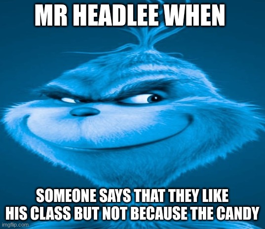 Blue Grinch | MR HEADLEE WHEN; SOMEONE SAYS THAT THEY LIKE HIS CLASS BUT NOT BECAUSE THE CANDY | image tagged in blue grinch | made w/ Imgflip meme maker