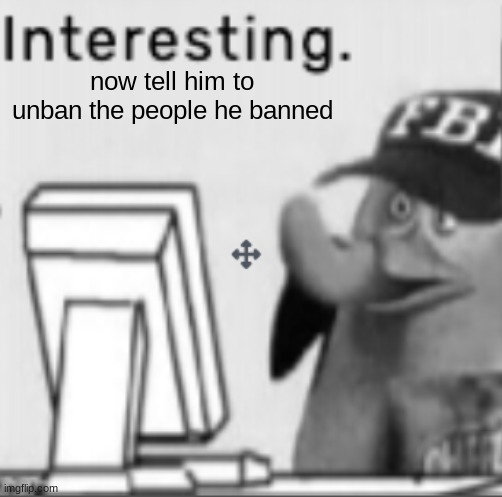 @cyrus's latest | now tell him to unban the people he banned | image tagged in interesting | made w/ Imgflip meme maker