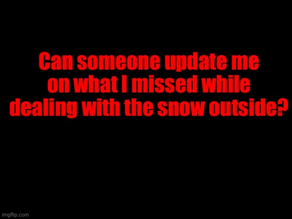 Can someone update me on what I missed while dealing with the snow outside? | made w/ Imgflip meme maker