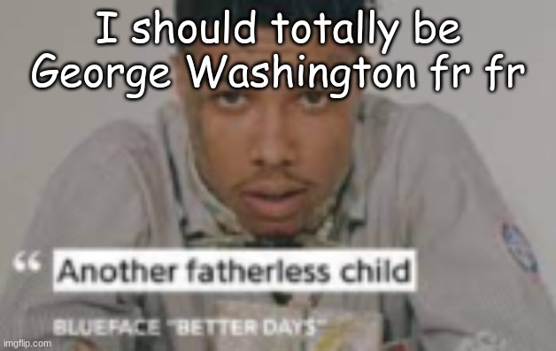 /j | I should totally be George Washington fr fr | image tagged in another fatherless child | made w/ Imgflip meme maker