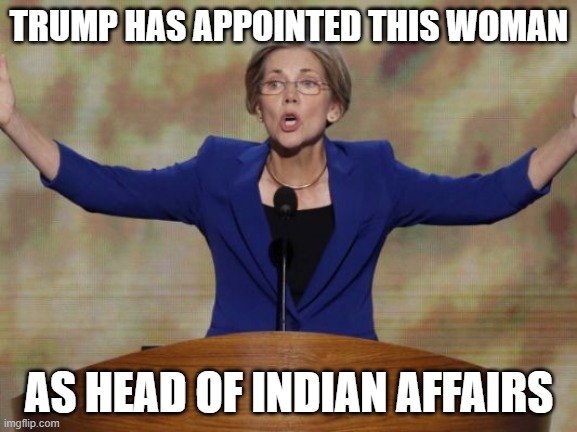 LOL!! | TRUMP HAS APPOINTED THIS WOMAN; AS HEAD OF INDIAN AFFAIRS | image tagged in elizabeth warren,democrats,indian,lol | made w/ Imgflip meme maker