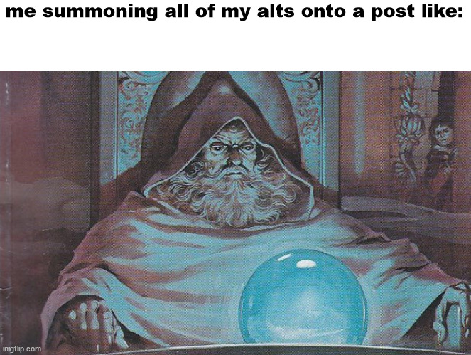 Pondering my Orb | me summoning all of my alts onto a post like: | image tagged in pondering my orb | made w/ Imgflip meme maker