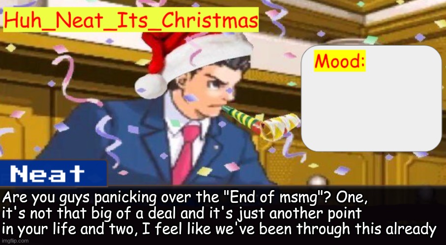 The weirdest sense of deja vu | Are you guys panicking over the "End of msmg"? One, it's not that big of a deal and it's just another point in your life and two, I feel like we've been through this already | image tagged in neat's christmas temp | made w/ Imgflip meme maker