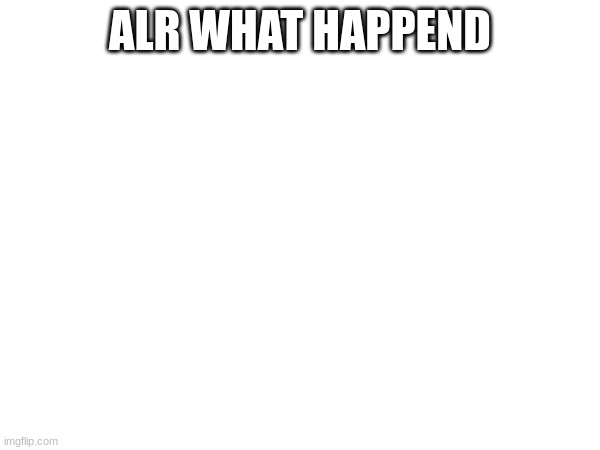 ALR WHAT HAPPEND | made w/ Imgflip meme maker